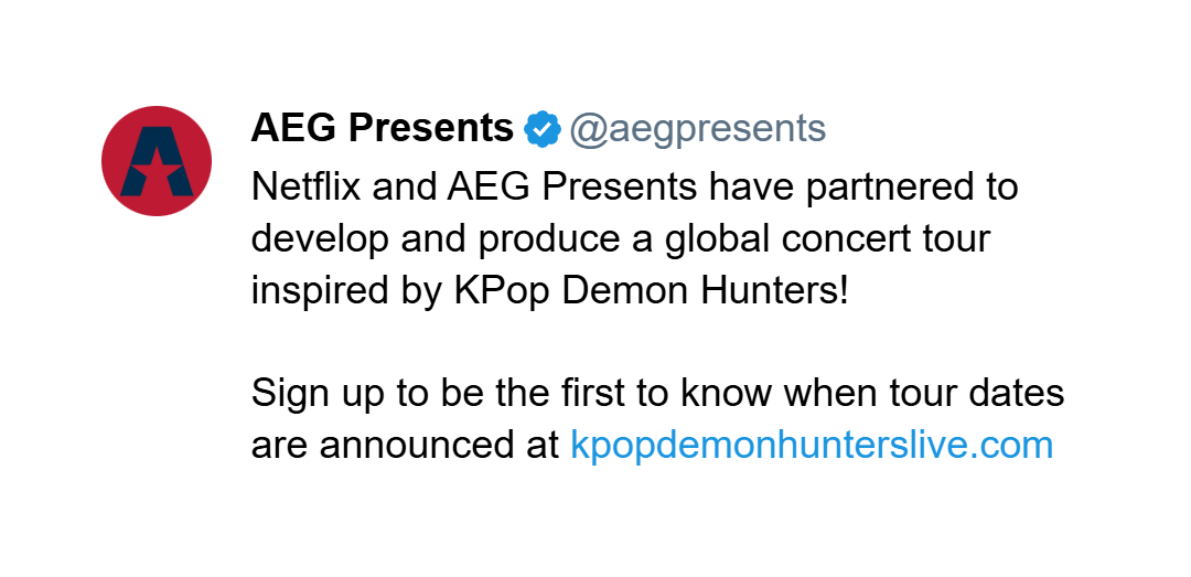 Netflix and AEG Presents have partnered to develop and produce a global concert tour inspired by KPop Demon Hunters! 

Sign up to be the first to know when tour dates are announced at http://kpopdemonhunterslive.com